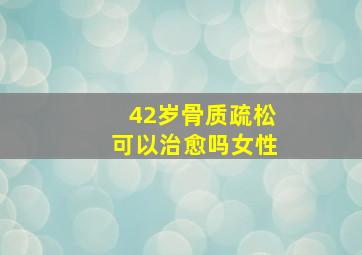 42岁骨质疏松可以治愈吗女性