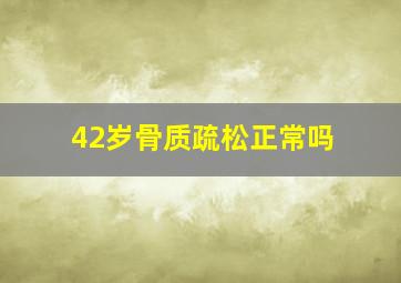 42岁骨质疏松正常吗