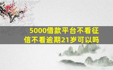 5000借款平台不看征信不看逾期21岁可以吗