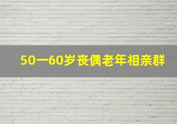 50一60岁丧偶老年相亲群