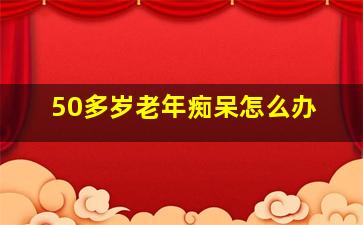 50多岁老年痴呆怎么办