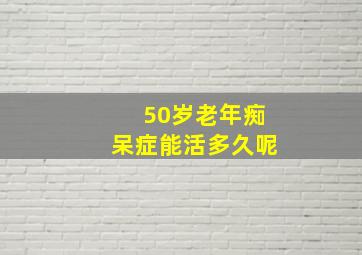 50岁老年痴呆症能活多久呢