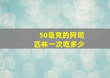 50毫克的阿司匹林一次吃多少