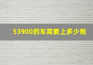 53900的车需要上多少税