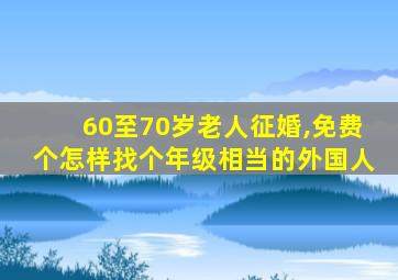 60至70岁老人征婚,免费个怎样找个年级相当的外国人