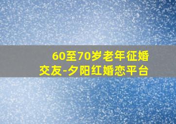 60至70岁老年征婚交友-夕阳红婚恋平台