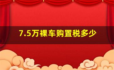 7.5万裸车购置税多少