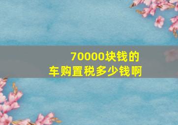 70000块钱的车购置税多少钱啊