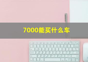 7000能买什么车