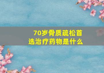 70岁骨质疏松首选治疗药物是什么