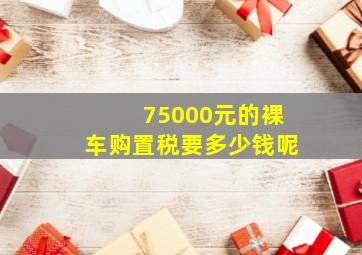 75000元的裸车购置税要多少钱呢