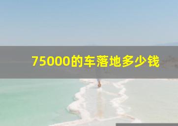 75000的车落地多少钱