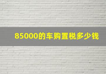 85000的车购置税多少钱