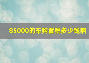 85000的车购置税多少钱啊