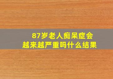 87岁老人痴呆症会越来越严重吗什么结果