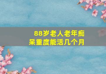 88岁老人老年痴呆重度能活几个月