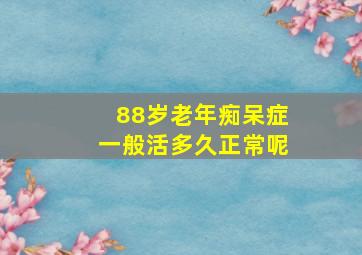 88岁老年痴呆症一般活多久正常呢