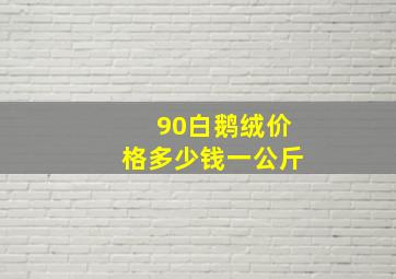 90白鹅绒价格多少钱一公斤