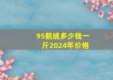 95鹅绒多少钱一斤2024年价格