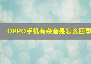 OPPO手机有杂音是怎么回事