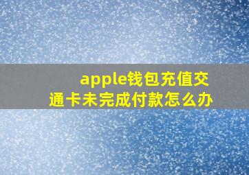 apple钱包充值交通卡未完成付款怎么办