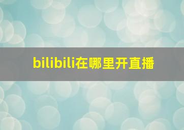 bilibili在哪里开直播