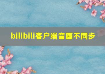 bilibili客户端音画不同步