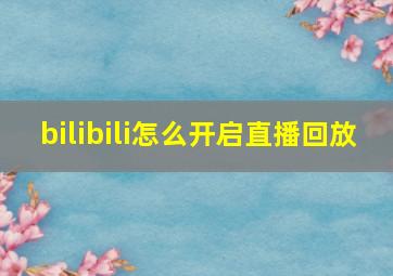 bilibili怎么开启直播回放