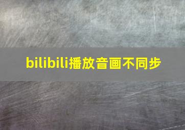 bilibili播放音画不同步