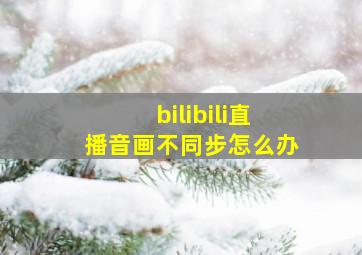 bilibili直播音画不同步怎么办