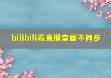 bilibili看直播音画不同步