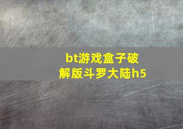 bt游戏盒子破解版斗罗大陆h5