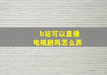 b站可以直播电视剧吗怎么弄