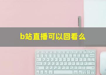 b站直播可以回看么