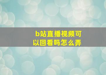 b站直播视频可以回看吗怎么弄