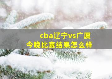 cba辽宁vs广厦今晚比赛结果怎么样