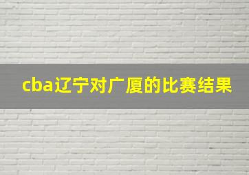 cba辽宁对广厦的比赛结果