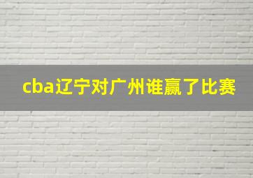 cba辽宁对广州谁赢了比赛