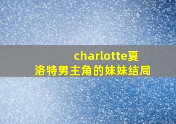 charlotte夏洛特男主角的妹妹结局