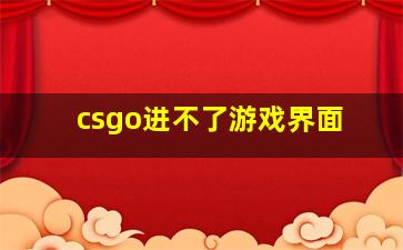 csgo进不了游戏界面