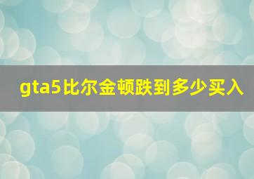 gta5比尔金顿跌到多少买入