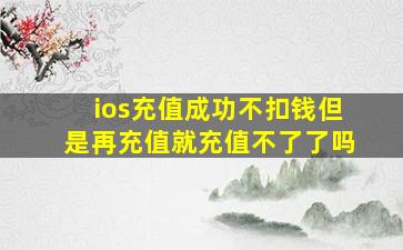 ios充值成功不扣钱但是再充值就充值不了了吗