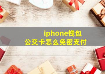 iphone钱包公交卡怎么免密支付