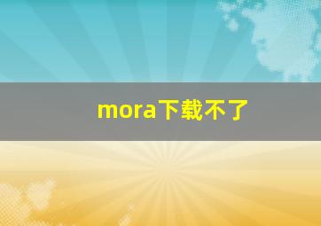 mora下载不了