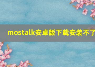 mostalk安卓版下载安装不了