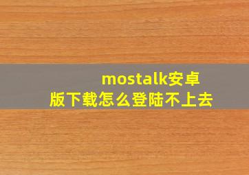 mostalk安卓版下载怎么登陆不上去