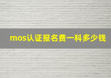 mos认证报名费一科多少钱