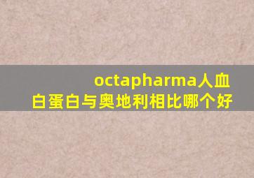 octapharma人血白蛋白与奥地利相比哪个好