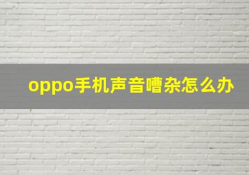 oppo手机声音嘈杂怎么办