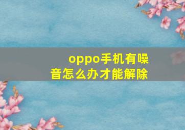 oppo手机有噪音怎么办才能解除